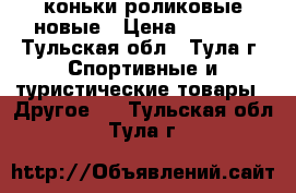 коньки роликовые новые › Цена ­ 5 000 - Тульская обл., Тула г. Спортивные и туристические товары » Другое   . Тульская обл.,Тула г.